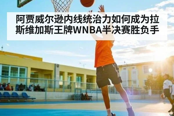 阿贾威尔逊内线统治力如何成为拉斯维加斯王牌WNBA半决赛胜负手