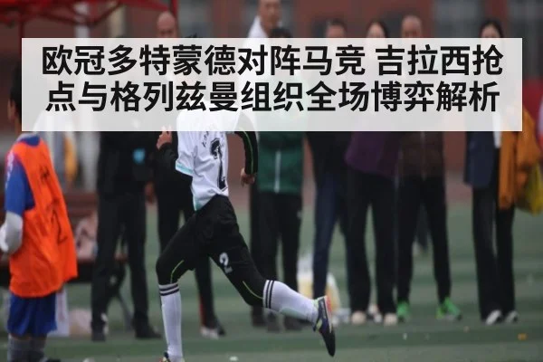欧冠多特蒙德对阵马竞 吉拉西抢点与格列兹曼组织全场博弈解析