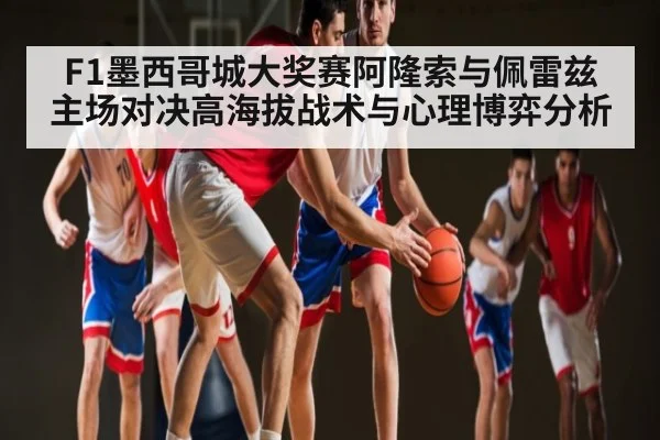 F1墨西哥城大奖赛阿隆索与佩雷兹主场对决高海拔战术与心理博弈分析