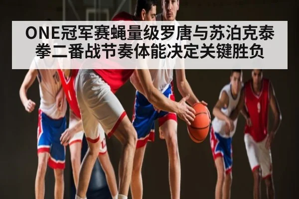 ONE冠军赛蝇量级罗唐与苏泊克泰拳二番战节奏体能决定关键胜负