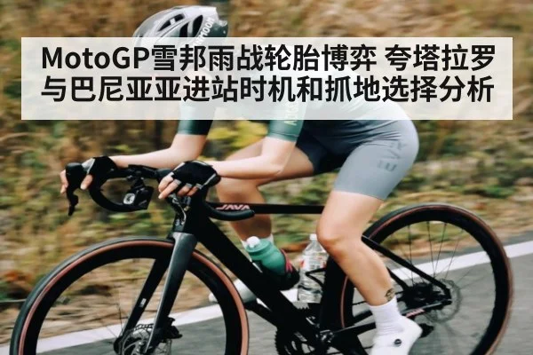 MotoGP雪邦雨战轮胎博弈 夸塔拉罗与巴尼亚亚进站时机和抓地选择分析