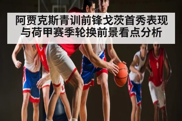 阿贾克斯青训前锋戈茨首秀表现与荷甲赛季轮换前景看点分析
